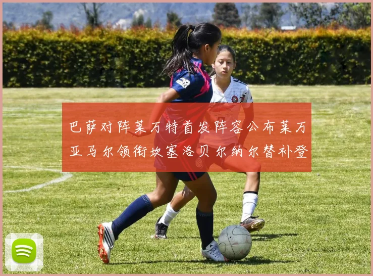 巴萨对阵莱万特首发阵容公布莱万亚马尔领衔坎塞洛贝尔纳尔替补登场