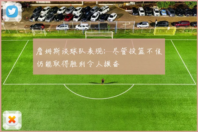 詹姆斯谈球队表现：尽管投篮不佳仍能取得胜利令人振奋