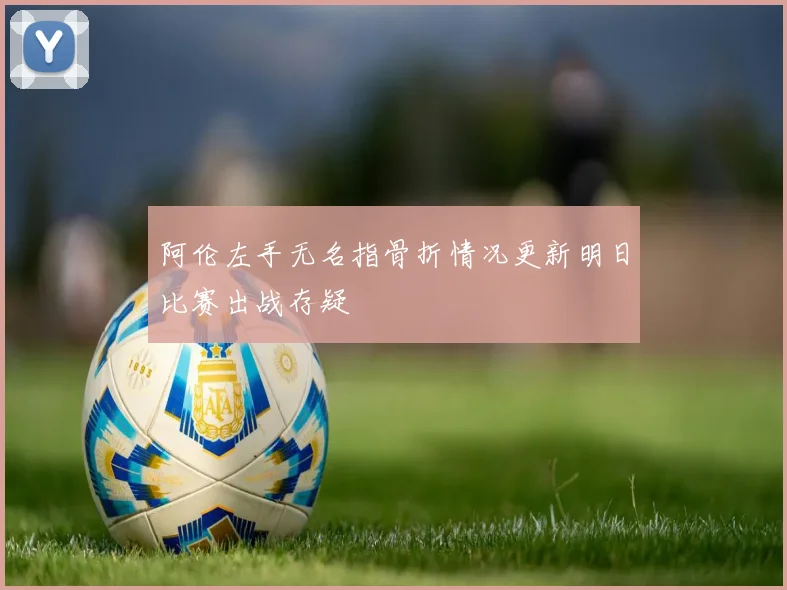 阿伦左手无名指骨折情况更新明日比赛出战存疑