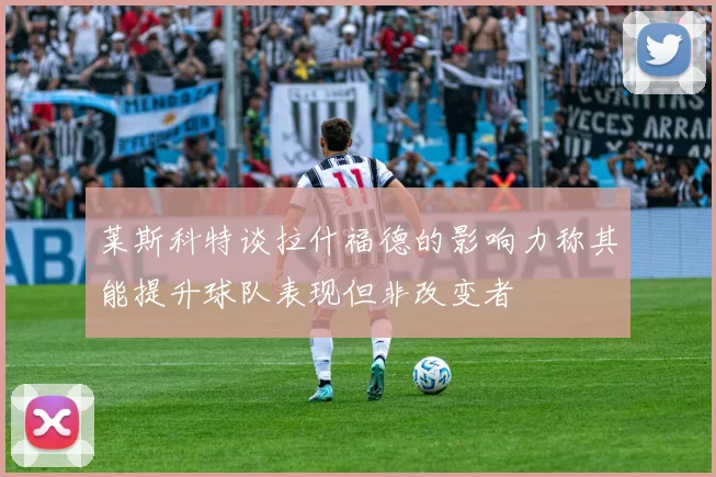 莱斯科特谈拉什福德的影响力称其能提升球队表现但非改变者