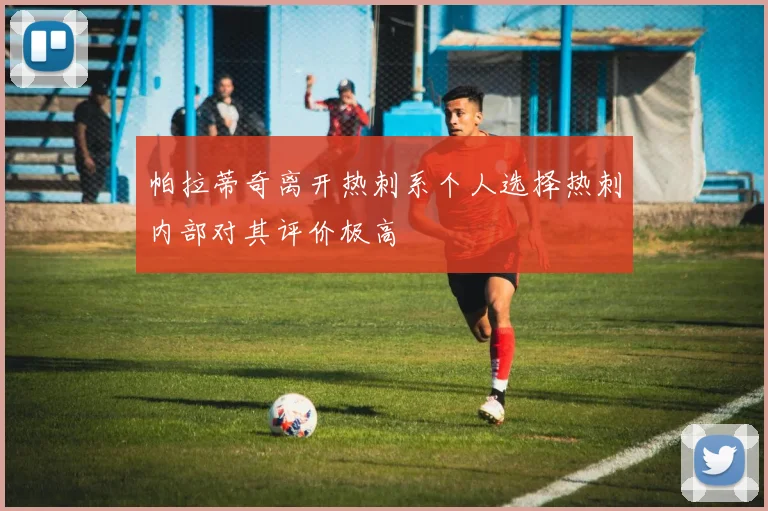 帕拉蒂奇离开热刺系个人选择热刺内部对其评价极高