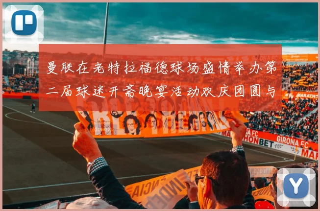 曼联在老特拉福德球场盛情举办第二届球迷开斋晚宴活动欢庆团圆与友谊