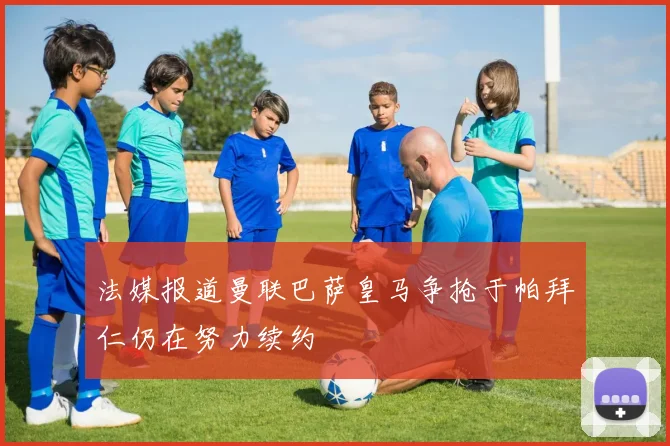法媒报道曼联巴萨皇马争抢于帕拜仁仍在努力续约