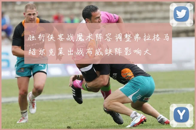 独行侠客战魔术阵容调整弗拉格马绍尔克莱出战布威缺阵影响大