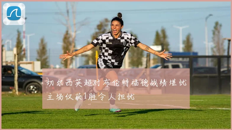 切尔西英超对布伦特福德战绩堪忧主场仅获1胜令人担忧