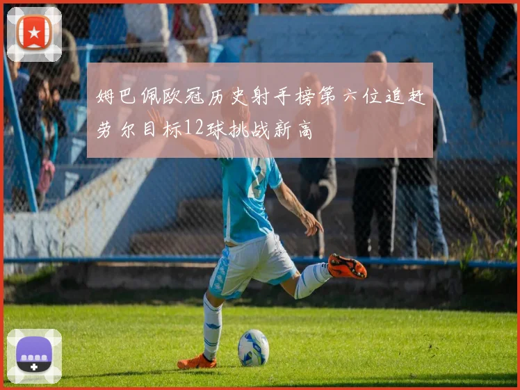 姆巴佩欧冠历史射手榜第六位追赶劳尔目标12球挑战新高
