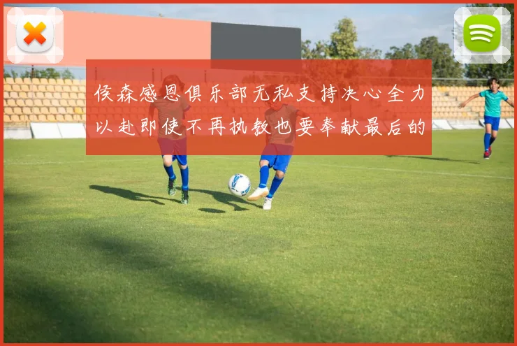 侯森感恩俱乐部无私支持决心全力以赴即使不再执教也要奉献最后的热情