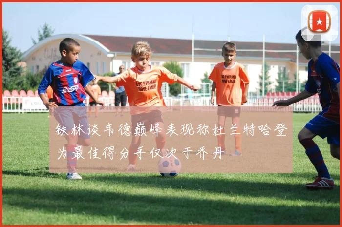铁林谈韦德巅峰表现称杜兰特哈登为最佳得分手仅次于乔丹