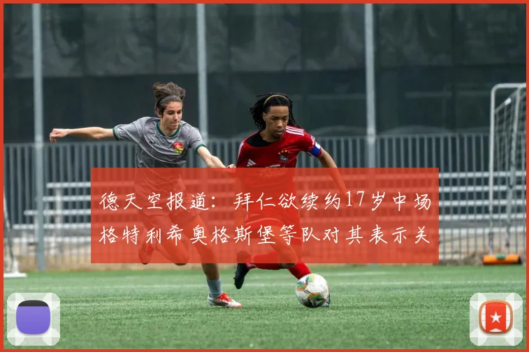 德天空报道：拜仁欲续约17岁中场格特利希奥格斯堡等队对其表示关注