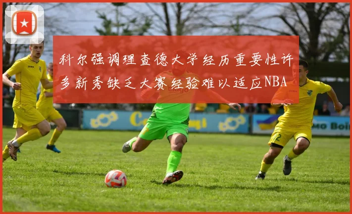 科尔强调理查德大学经历重要性许多新秀缺乏大赛经验难以适应NBA