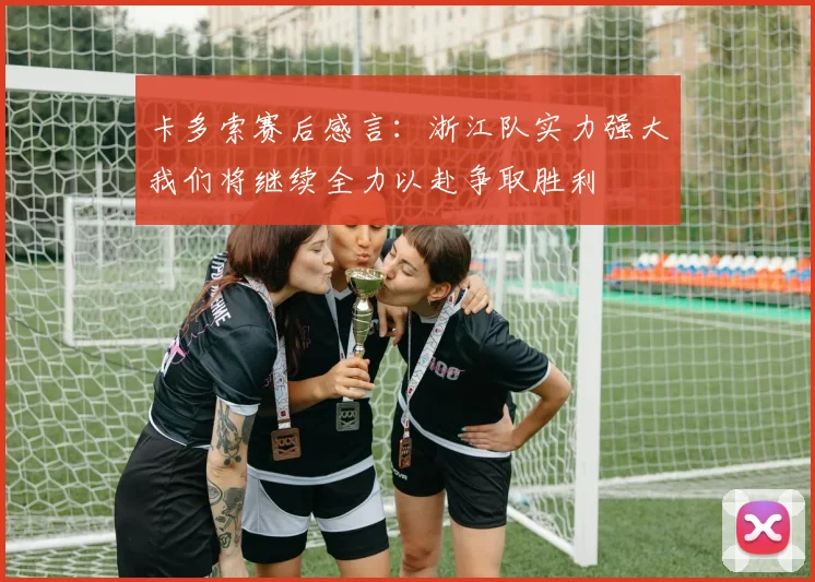卡多索赛后感言：浙江队实力强大我们将继续全力以赴争取胜利