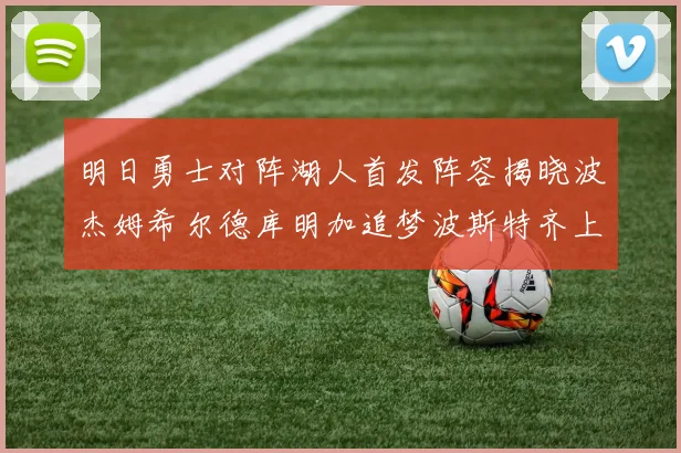 明日勇士对阵湖人首发阵容揭晓波杰姆希尔德库明加追梦波斯特齐上阵