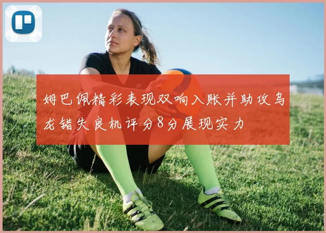 姆巴佩精彩表现双响入账并助攻乌龙错失良机评分8分展现实力