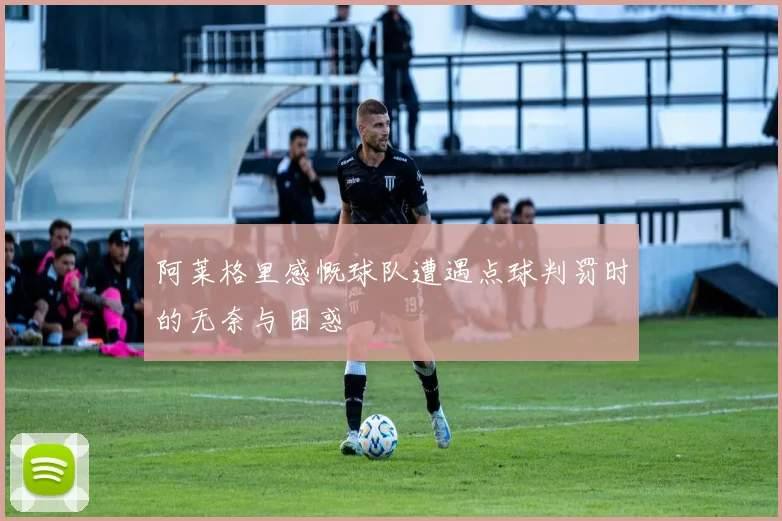 阿莱格里感慨球队遭遇点球判罚时的无奈与困惑