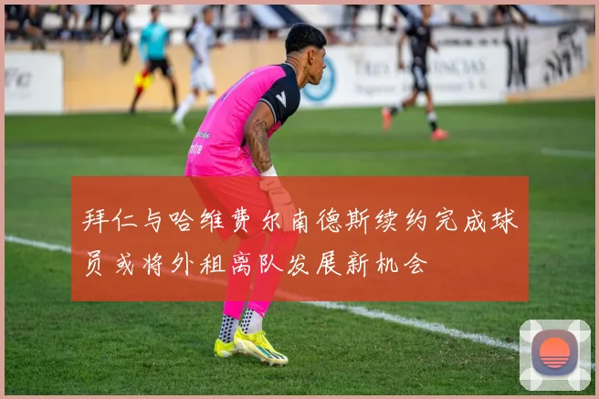 拜仁与哈维费尔南德斯续约完成球员或将外租离队发展新机会