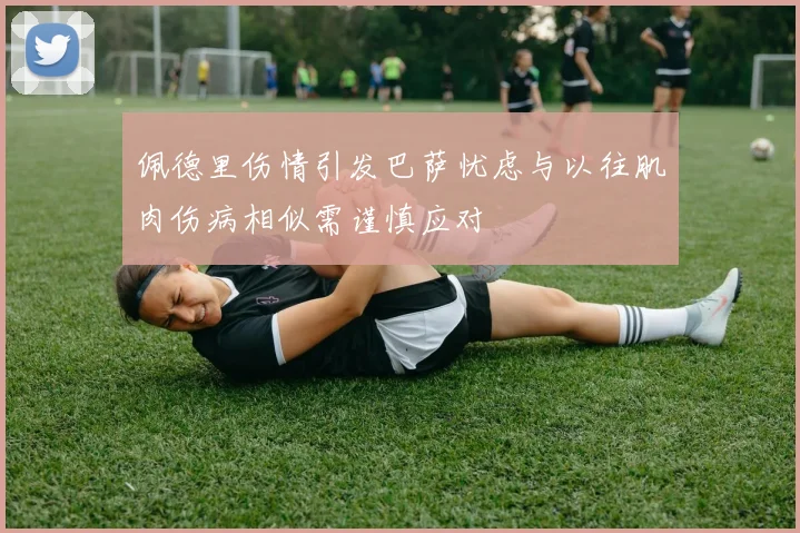 佩德里伤情引发巴萨忧虑与以往肌肉伤病相似需谨慎应对