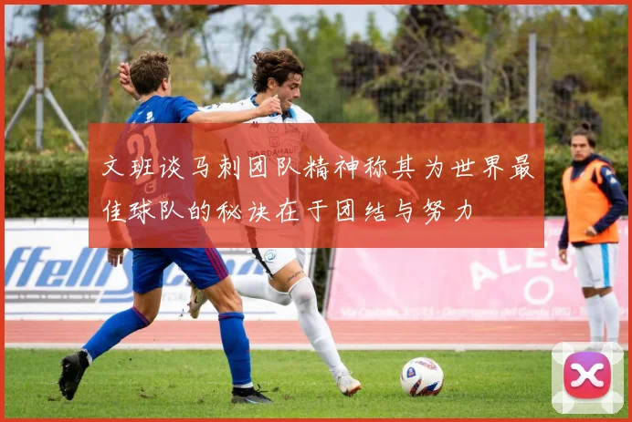 文班谈马刺团队精神称其为世界最佳球队的秘诀在于团结与努力