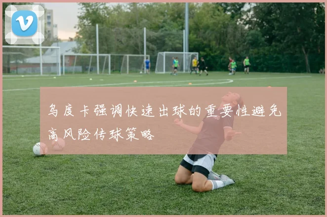 乌度卡强调快速出球的重要性避免高风险传球策略
