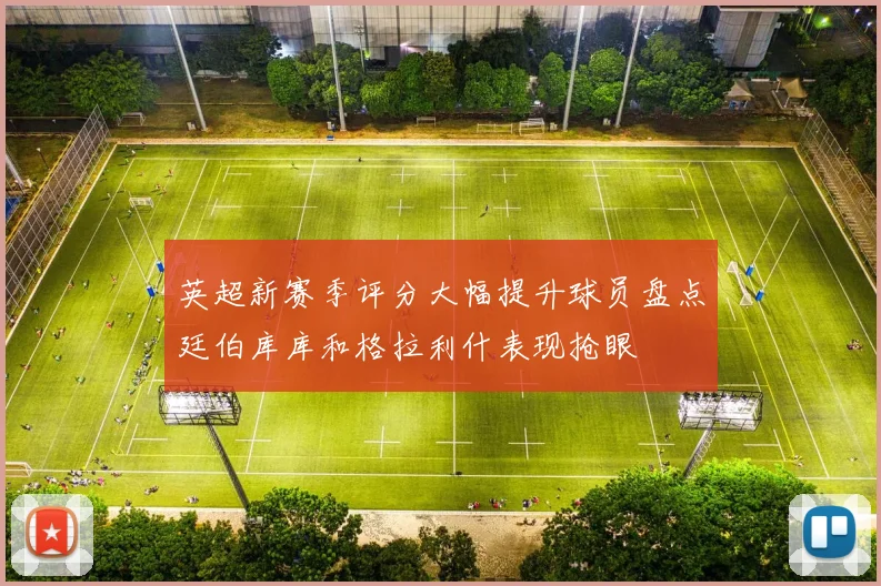 英超新赛季评分大幅提升球员盘点廷伯库库和格拉利什表现抢眼