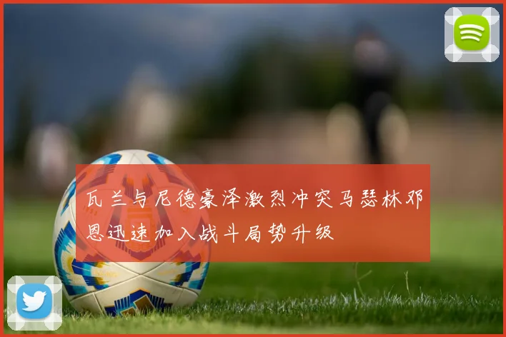 瓦兰与尼德豪泽激烈冲突马瑟林邓恩迅速加入战斗局势升级