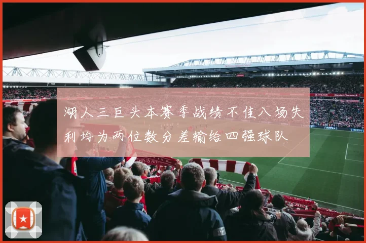 湖人三巨头本赛季战绩不佳八场失利均为两位数分差输给四强球队