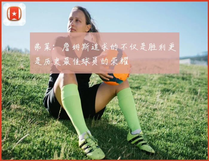 弗莱：詹姆斯追求的不仅是胜利更是历史最佳球员的荣耀