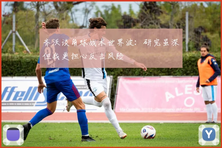 齐沃谈角球战术世界波：研究虽深但我更担心反击风险