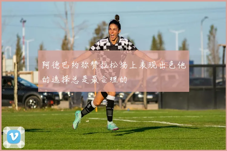 阿德巴约称赞拉松场上表现出色他的选择总是最合理的