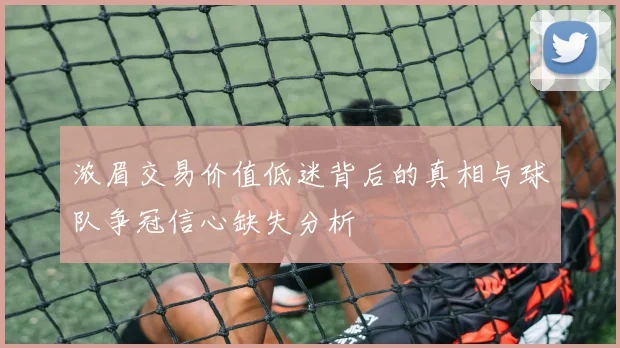 浓眉交易价值低迷背后的真相与球队争冠信心缺失分析