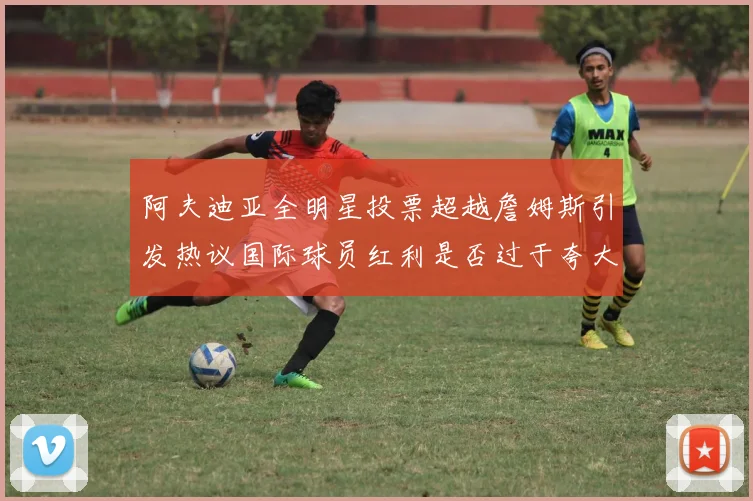 阿夫迪亚全明星投票超越詹姆斯引发热议国际球员红利是否过于夸大