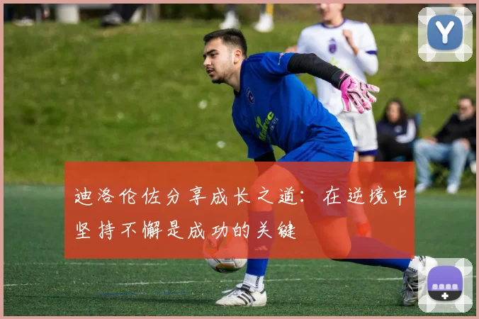 迪洛伦佐分享成长之道：在逆境中坚持不懈是成功的关键