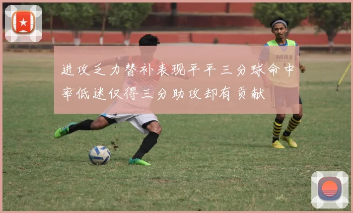 进攻乏力替补表现平平三分球命中率低迷仅得三分助攻却有贡献
