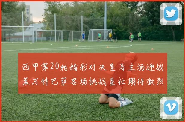 西甲第20轮精彩对决皇马主场迎战莱万特巴萨客场挑战皇社期待激烈赛事