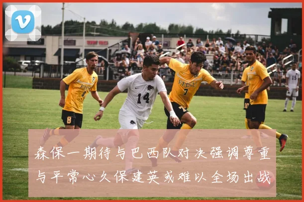 森保一期待与巴西队对决强调尊重与平常心久保建英或难以全场出战