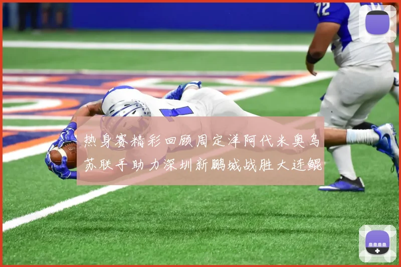 热身赛精彩回顾周定洋阿代米奥乌苏联手助力深圳新鹏城战胜大连鲲城