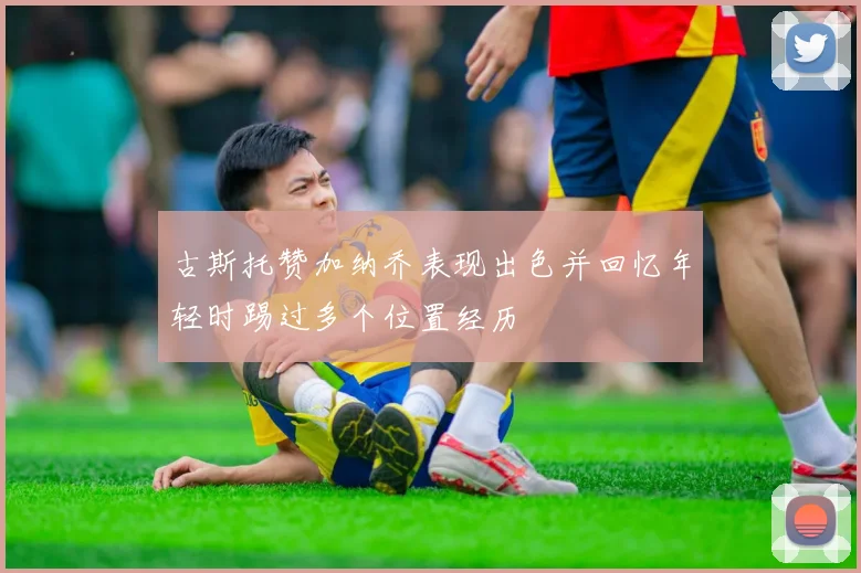 古斯托赞加纳乔表现出色并回忆年轻时踢过多个位置经历
