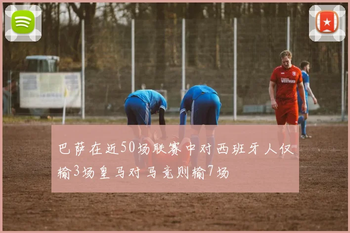 巴萨在近50场联赛中对西班牙人仅输3场皇马对马竞则输7场