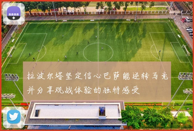 拉波尔塔坚定信心巴萨能逆转马竞并分享观战体验的独特感受
