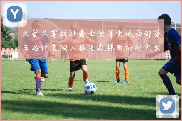 火箭只需战胜爵士便可重返西部第三名位置湖人掘金森林狼纷纷失利