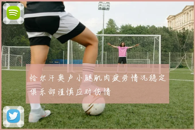 恰尔汗奥卢小腿肌肉疲劳情况稳定俱乐部谨慎应对伤情
