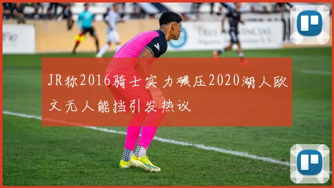 JR称2016骑士实力碾压2020湖人欧文无人能挡引发热议