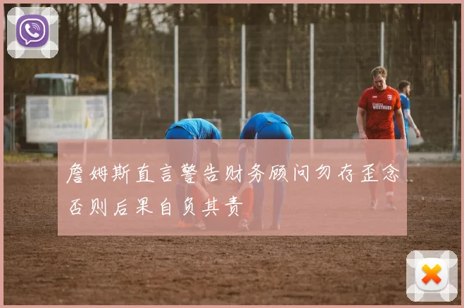 詹姆斯直言警告财务顾问勿存歪念否则后果自负其责