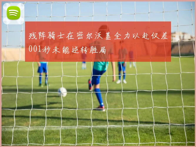 残阵骑士在密尔沃基全力以赴仅差001秒未能逆转胜局