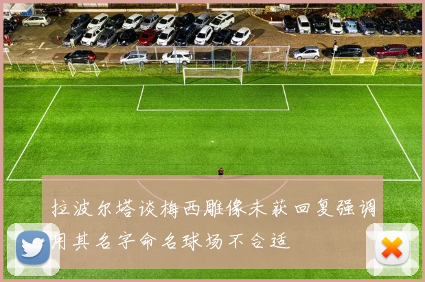 拉波尔塔谈梅西雕像未获回复强调用其名字命名球场不合适