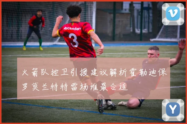 火箭队控卫引援建议解析霍勒迪保罗莫兰特特雷杨谁最合适
