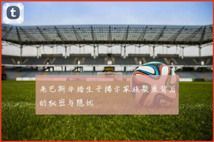 老巴斯非婚生子揭示家族裂痕背后的秘密与隐忧