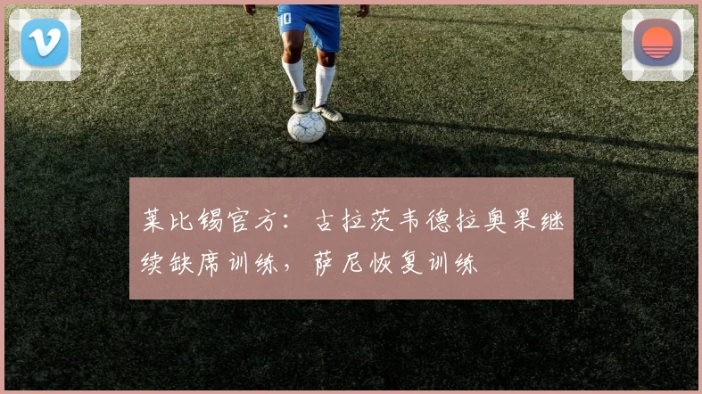 莱比锡官方：古拉茨韦德拉奥果继续缺席训练，萨尼恢复训练